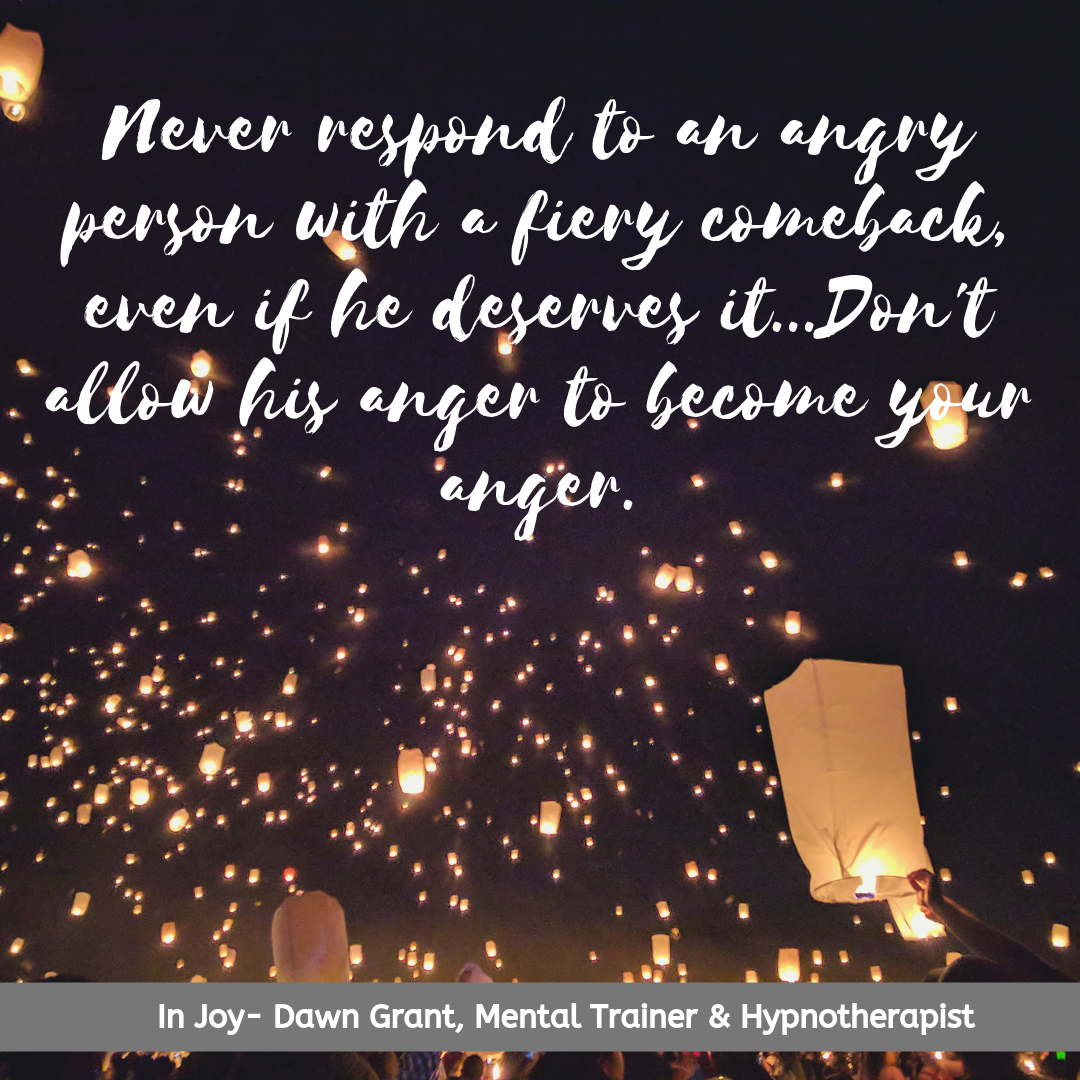 Never respond to an angry person with a fiery comeback, even if he deserves it...Don't allow his anger to become your anger.